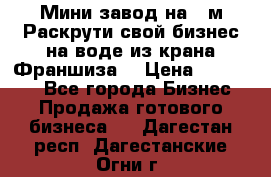 Мини завод на 30м.Раскрути свой бизнес на воде из крана.Франшиза. › Цена ­ 105 000 - Все города Бизнес » Продажа готового бизнеса   . Дагестан респ.,Дагестанские Огни г.